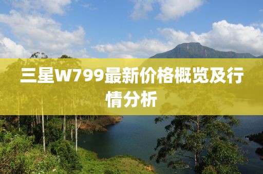 三星W799最新價格概覽及行情分析