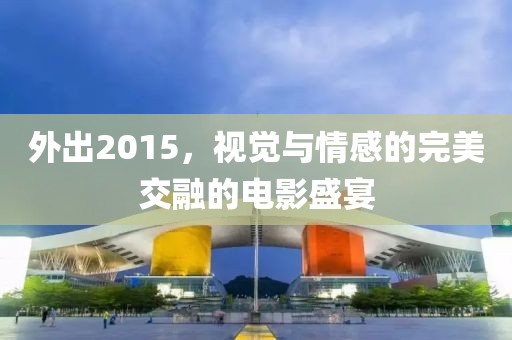 外出2015，視覺與情感的完美交融的電影盛宴