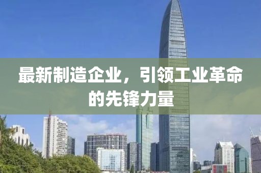 最新制造企業，引領工業革命的先鋒力量