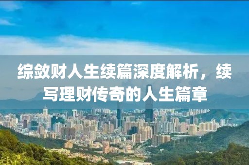 綜斂財人生續篇深度解析,續寫理財傳奇的人生篇章