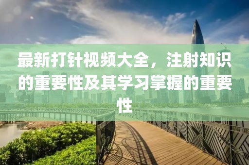 最新打針視頻大全，注射知識(shí)的重要性及其學(xué)習(xí)掌握的重要性