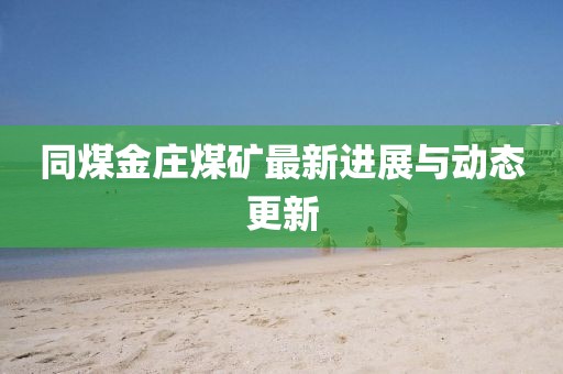 同煤金莊煤礦最新進(jìn)展與動(dòng)態(tài)更新