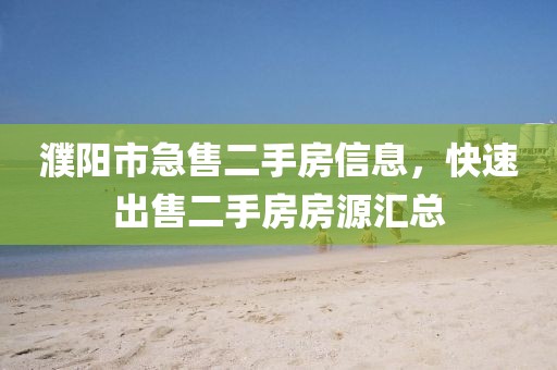 濮陽市急售二手房信息，快速出售二手房房源匯總