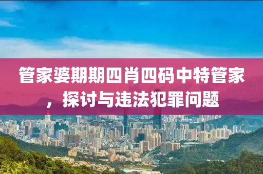 管家婆期期四肖四碼中特管家，探討與違法犯罪問題