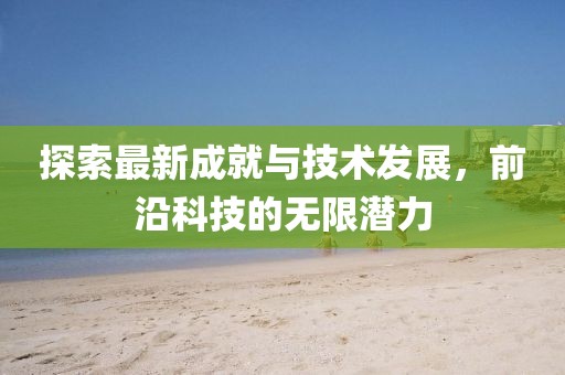 探索最新成就與技術發展，前沿科技的無限潛力