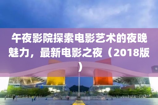 午夜影院探索電影藝術的夜晚魅力，最新電影之夜（2018版）