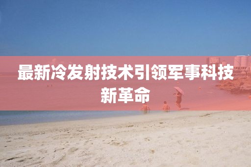 最新冷發射技術引領軍事科技新革命