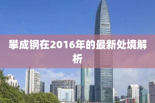 攀成鋼在2016年的最新處境解析