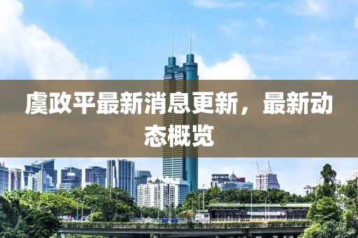 虞政平最新消息更新，最新動態概覽