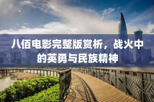 八佰電影完整版賞析，戰火中的英勇與民族精神