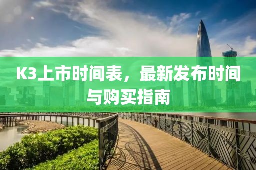 K3上市時間表，最新發布時間與購買指南