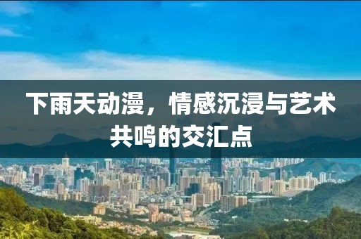 下雨天動漫，情感沉浸與藝術共鳴的交匯點