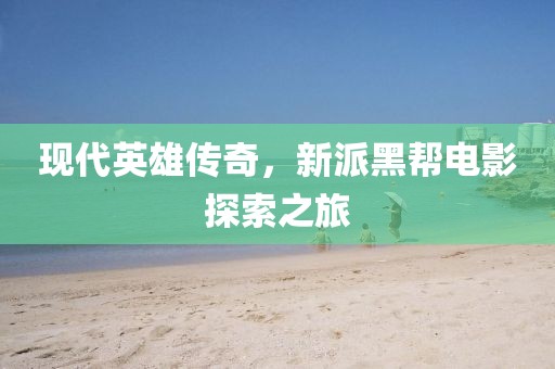 現代英雄傳奇，新派黑幫電影探索之旅