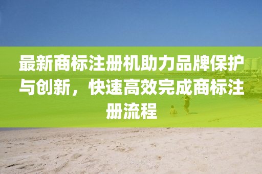 最新商標(biāo)注冊(cè)機(jī)助力品牌保護(hù)與創(chuàng)新，快速高效完成商標(biāo)注冊(cè)流程