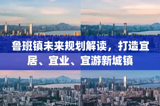 魯班鎮未來規劃解讀，打造宜居、宜業、宜游新城鎮