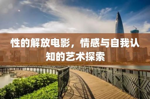 性的解放電影,情感與自我認知的藝術探索