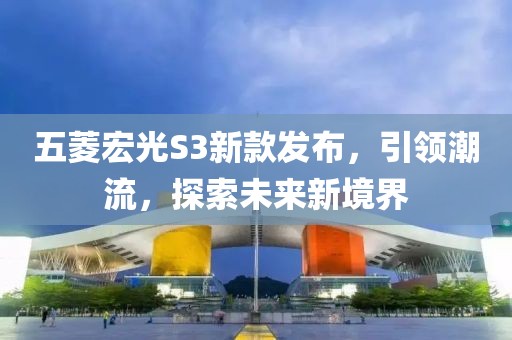 五菱宏光S3新款發布，引領潮流，探索未來新境界
