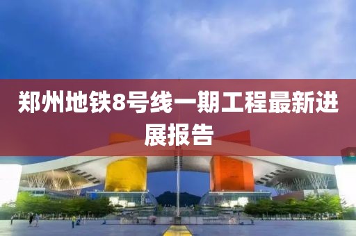 鄭州地鐵8號線一期工程最新進展報告