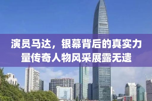 演員馬達,銀幕背后的真實力量傳奇人物風采展露無遺