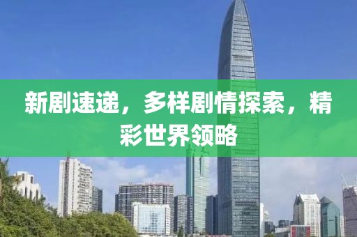 新劇速遞,多樣劇情探索,精彩世界領略