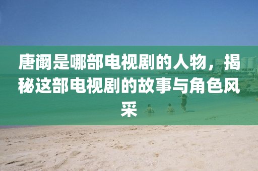 唐闞是哪部電視劇的人物，揭秘這部電視劇的故事與角色風采