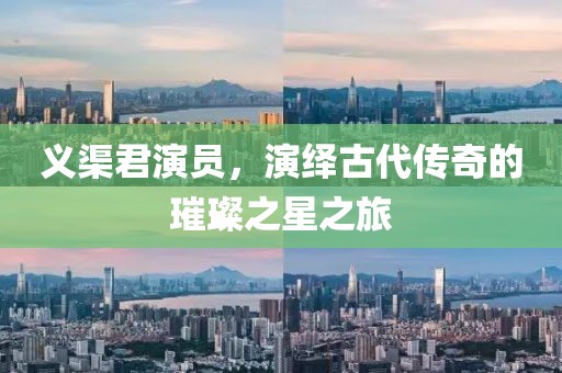 義渠君演員，演繹古代傳奇的璀璨之星之旅