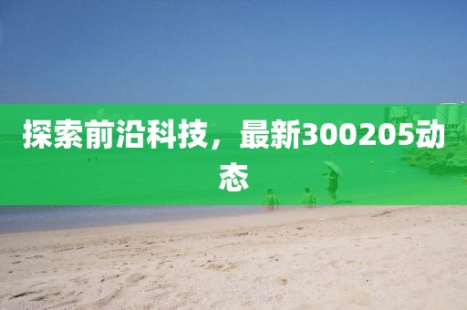 探索前沿科技,最新300205動(dòng)態(tài)