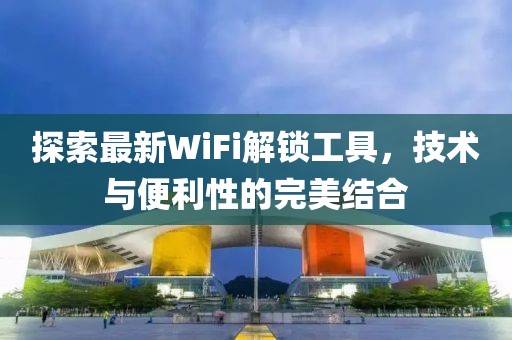 探索最新WiFi解鎖工具,技術(shù)與便利性的完美結(jié)合