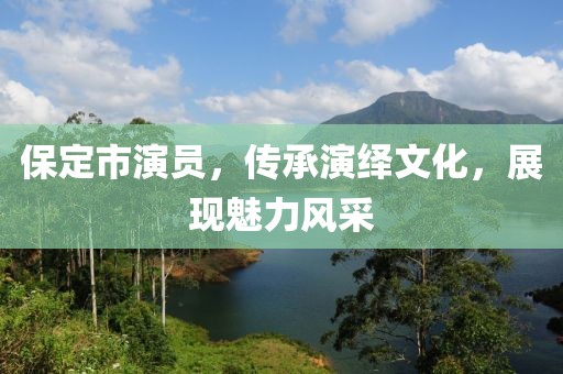保定市演員,傳承演繹文化,展現(xiàn)魅力風采