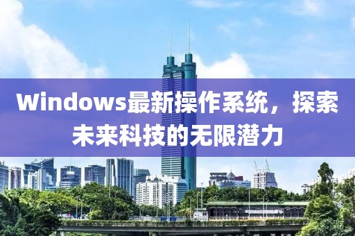 Windows最新操作系統，探索未來科技的無限潛力
