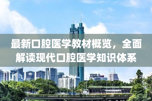 最新口腔醫學教材概覽，全面解讀現代口腔醫學知識體系