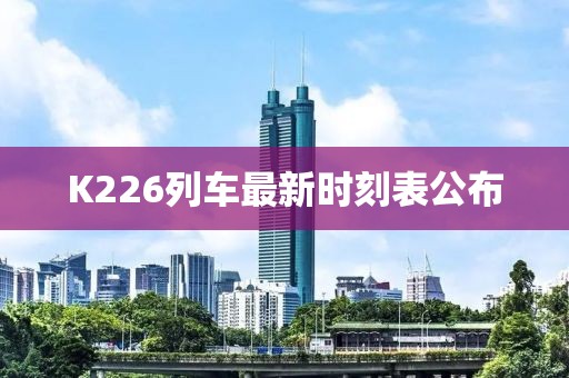 K226列車最新時刻表公布