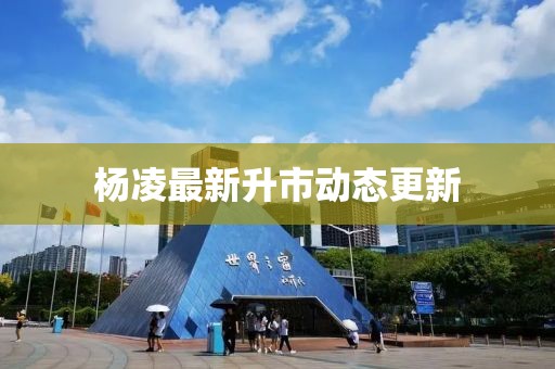 楊凌最新升市動態更新