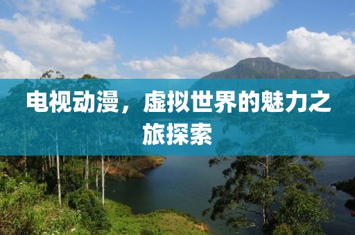 電視動(dòng)漫，虛擬世界的魅力之旅探索