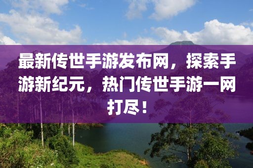 最新傳世手游發(fā)布網(wǎng)，探索手游新紀元，熱門傳世手游一網(wǎng)打盡！