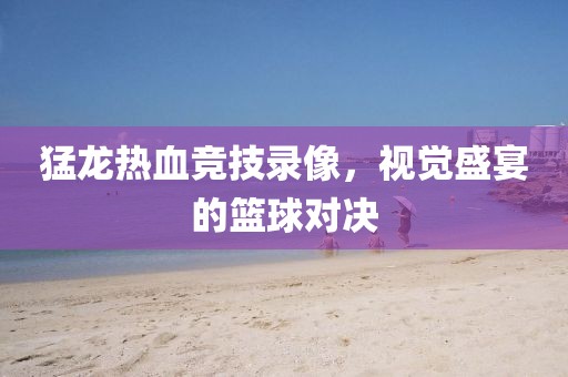 猛龍熱血競技錄像,視覺盛宴的籃球?qū)Q