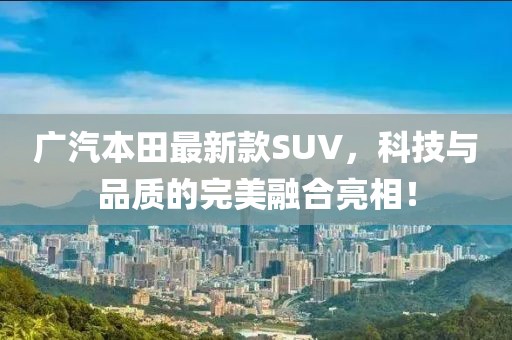 廣汽本田最新款SUV，科技與品質的完美融合亮相！