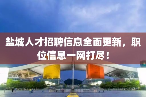 鹽城人才招聘信息全面更新，職位信息一網(wǎng)打盡！