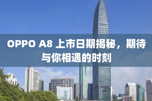 OPPO A8 上市日期揭秘，期待與你相遇的時刻