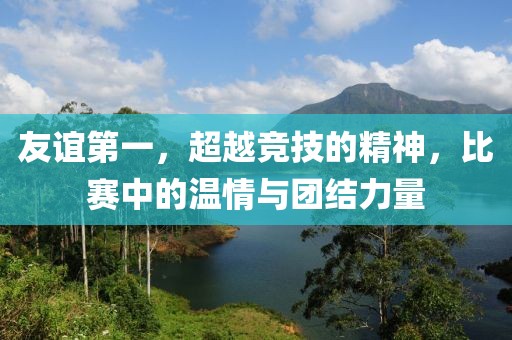 友誼第一，超越競技的精神，比賽中的溫情與團結力量