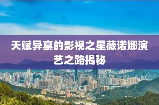天賦異稟的影視之星薇諾娜演藝之路揭秘