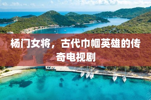 楊門(mén)女將，古代巾幗英雄的傳奇電視劇