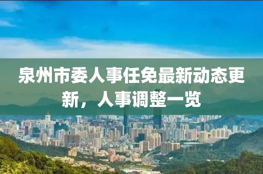 泉州市委人事任免最新動態(tài)更新，人事調(diào)整一覽