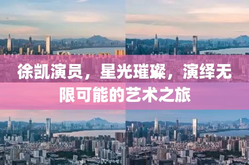 徐凱演員，星光璀璨，演繹無限可能的藝術之旅