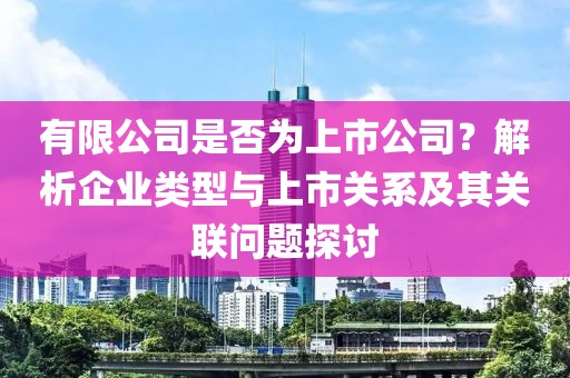 有限公司是否為上市公司?解析企業類型與上市關系及其關聯問題探討