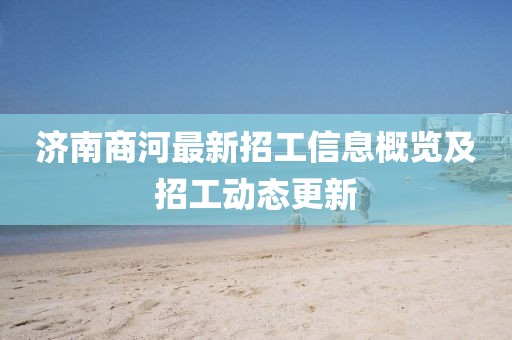 濟南商河最新招工信息概覽及招工動態更新