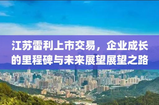 江蘇雷利上市交易，企業成長的里程碑與未來展望展望之路
