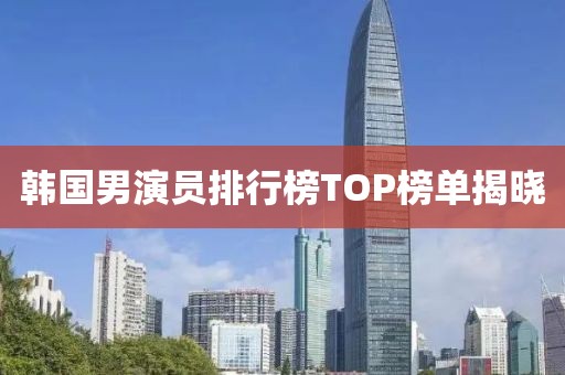 韓國男演員排行榜TOP榜單揭曉