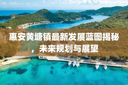 惠安黃塘鎮(zhèn)最新發(fā)展藍(lán)圖揭秘，未來(lái)規(guī)劃與展望