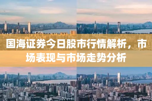 國海證券今日股市行情解析,市場表現與市場走勢分析